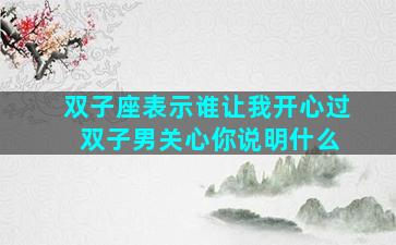 双子座表示谁让我开心过 双子男关心你说明什么